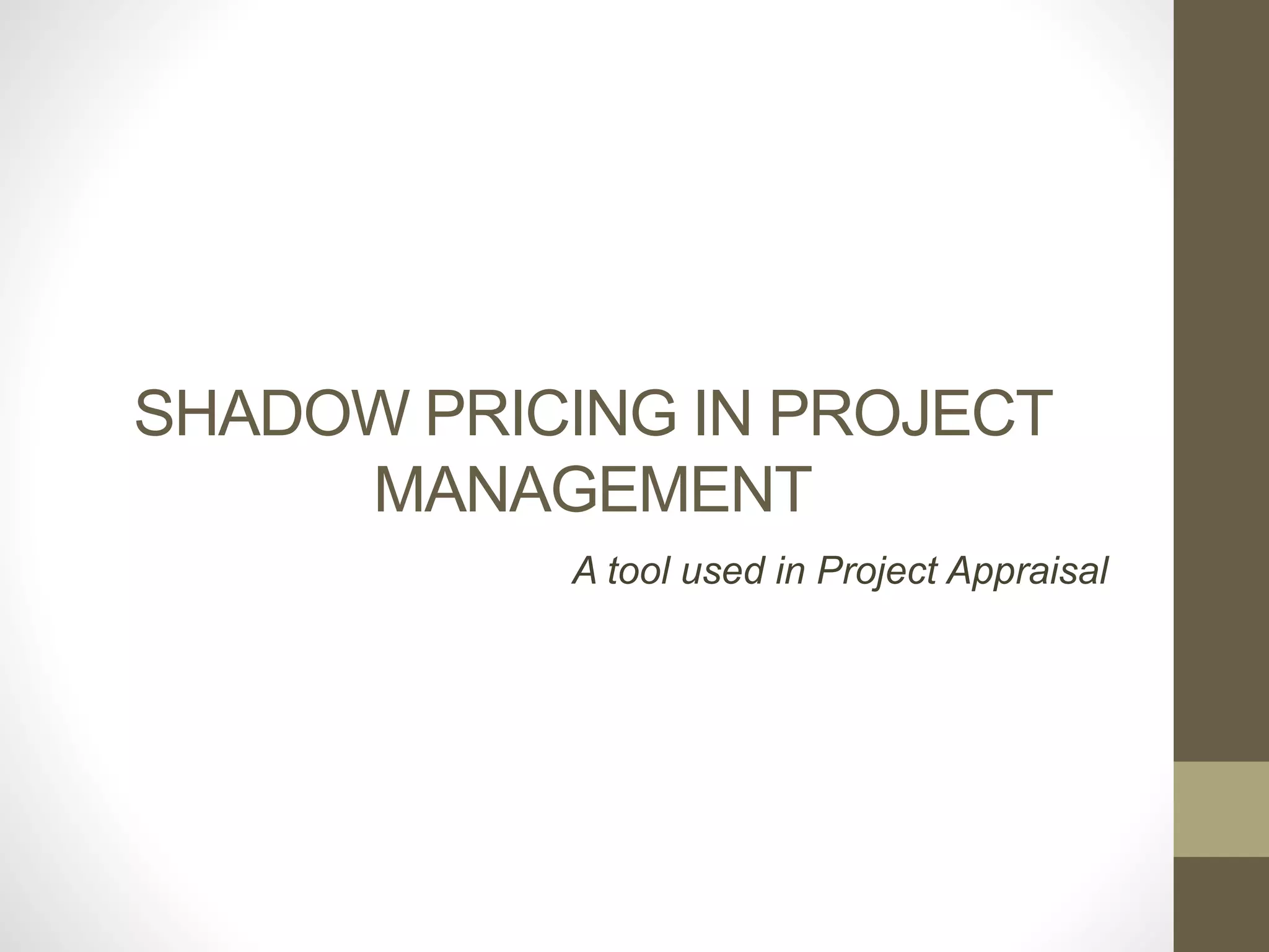 SHADOW PRICING IN PROJECT 
MANAGEMENT 
A tool used in Project Appraisal 
 