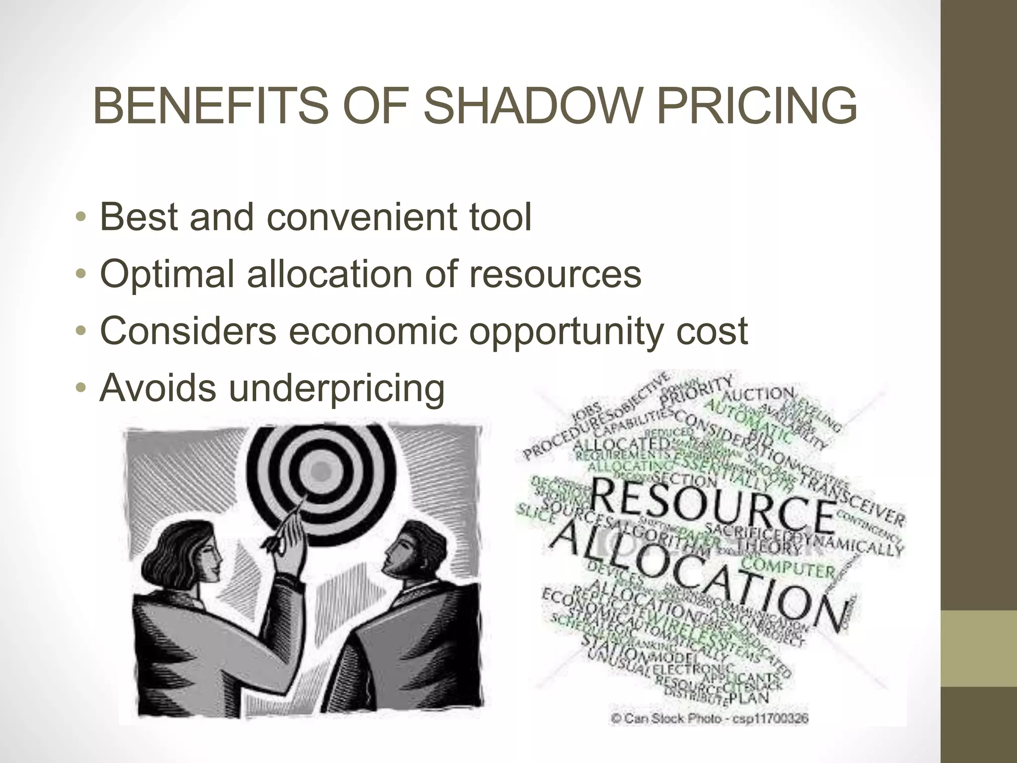 BENEFITS OF SHADOW PRICING 
• Best and convenient tool 
• Optimal allocation of resources 
• Considers economic opportunity cost 
• Avoids underpricing 
 