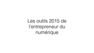 Les outils 2015 de
l’entrepreneur du
numérique
 
