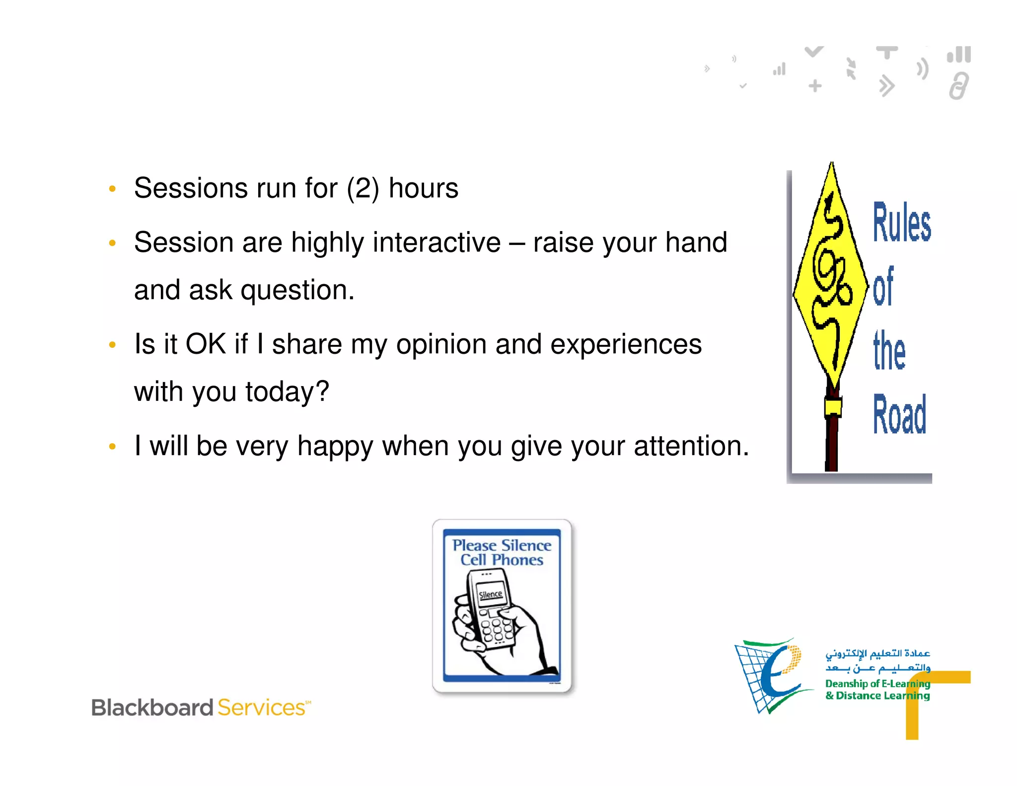 • Sessions run for (2) hours
• Session are highly interactive – raise your hand
and ask question.
• Is it OK if I share my opinion and experiences
with you today?
• I will be very happy when you give your attention.
 