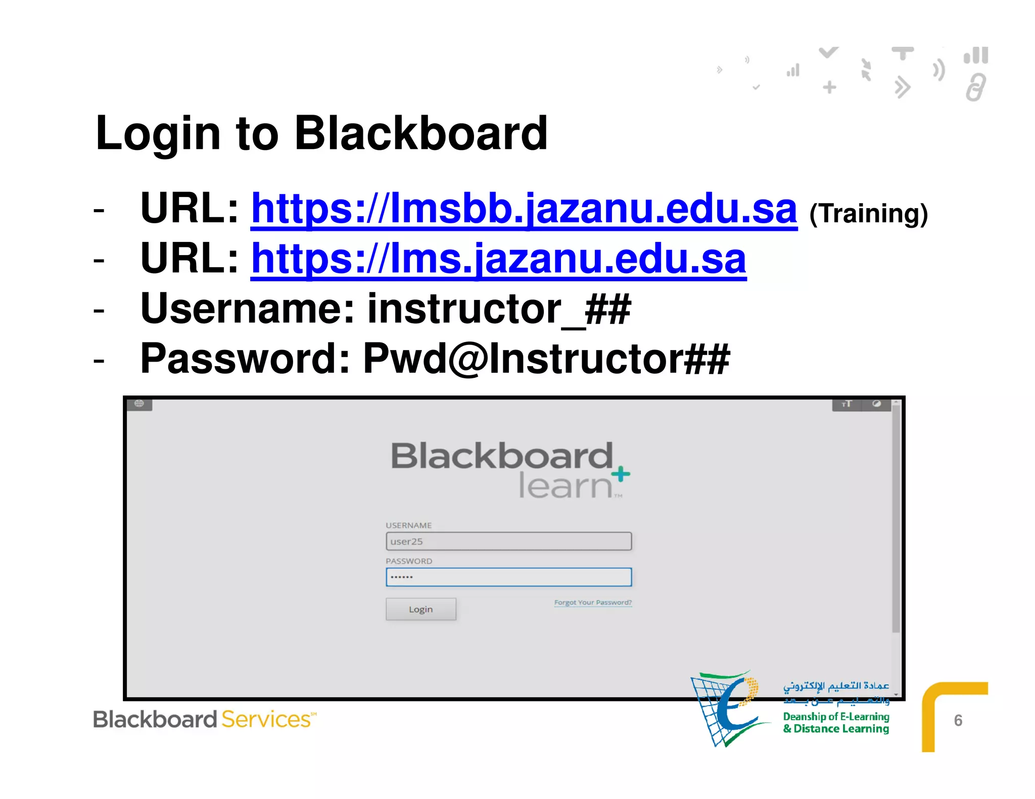 6
- URL: https://lmsbb.jazanu.edu.sa (Training)
- URL: https://lms.jazanu.edu.sa
- Username: instructor_##
- Password: Pwd@Instructor##
Login to Blackboard
 