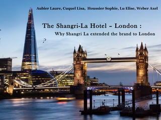 The Shangri-La Hotel – London :
Why Shangri La extended the brand to London
?
Aubier Laure, Cuquel Lisa, Houssier Sophie, Lu Elise, Weber Axel
 