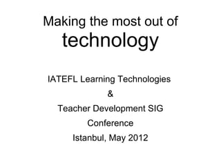 Making the most out of
   technology
IATEFL Learning Technologies
             &
  Teacher Development SIG
         Conference
     Istanbul, May 2012
 