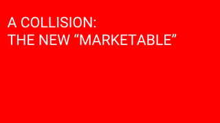A COLLISION:
THE NEW “MARKETABLE”
 