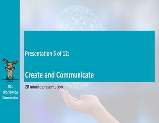 D2L
Worldwide
Connection
20 minute presentation
D2L
Worldwide
Connection
Presentation 5 of 12:
Create and Communicate
20 minute presentation
 