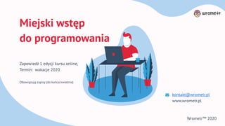 Miejski wstęp
do programowania
Zapowiedź 1 edycji kursu online,
Termin: wakacje 2020
Obowiązują zapisy (do końca kwietnia)
kontakt@wrometr.pl
www.wrometr.pl
Wrometr™ 2020
 