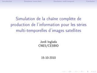 Introduction Simulateur mono-date Simulateur multi-temporel Conclusion
Simulation de la chaîne complète de
production de l'information pour les séries
multi-temporelles d'images satellites
Jordi Inglada
CNES/CESBIO
15-10-2010
 
