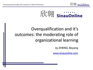 Incorporating Knowledge and Learning for a Better Performance
Overqualification and it’s
outcomes: the moderating role of
organizational learning
by ZHENG, Boyang
www.sinauonline.com
 