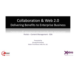 Collaboration & Web 2.0Delivering Benefits to Enterprise Business Portals – Content Management - SOA Presented by  Anurag Shrivastava  Xebia IT Architects India Pvt. Ltd. 