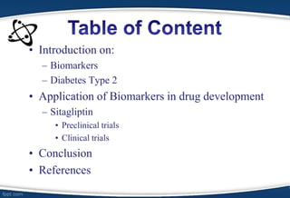 • Introduction on:
– Biomarkers
– Diabetes Type 2
• Application of Biomarkers in drug development
– Sitagliptin
• Preclinical trials
• Clinical trials
• Conclusion
• References
 