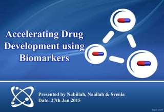 Accelerating Drug
Development using
Biomarkers
Presented by Nabiilah, Naailah & Svenia
Date: 27th Jan 2015
 