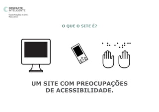 -
Especificações do Site.
Maio 2010




                                 O QUE O SITE É?




                          UM SITE COM PREOCUPAÇÕES
                              DE ACESSIBILIDADE.
 
