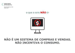 -
Especificações do Site.
Maio 2010




                          O QUE O SITE   NÃO É?



                                  $


NÃO É UM SISTEMA DE COMPRAS E VENDAS.
      NÃO INCENTIVA O CONSUMO.
 