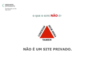 -
Especificações do Site.
Maio 2010




                              O QUE O SITE   NÃO É?




                          NÃO É UM SITE PRIVADO.
 