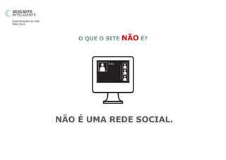 -
Especificações do Site.
Maio 2010




                              O QUE O SITE   NÃO É?


                                      João




                          NÃO É UMA REDE SOCIAL.
 