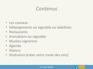 Contenus
• Les caveaux
• Hébergements au vignoble ou labellisés
• Restaurants
• Animations au vignoble
• Musées vignerons
• Agenda
• Séjours
• Itinéraires (créez votre route des vins)
17 avril 2013
 