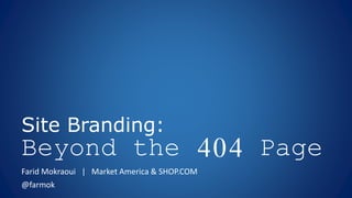 Site Branding:
Beyond the 404 Page
Farid Mokraoui | Market America & SHOP.COM
@farmok
 