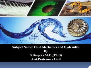 Subject Name: Fluid Mechanics and Hydraulics
By
S.Deepika M.E.,(Ph.D)
Asst.Professor - Civil
 