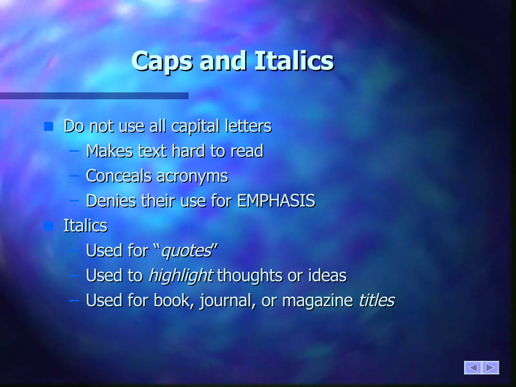 Caps and Italics Do not use all capital letters Makes text hard to read Conceals acronyms Denies their use for EMPHASIS Italics Used for “ quotes ” Used to  highlight  thoughts or ideas Used for book, journal, or magazine  titles 