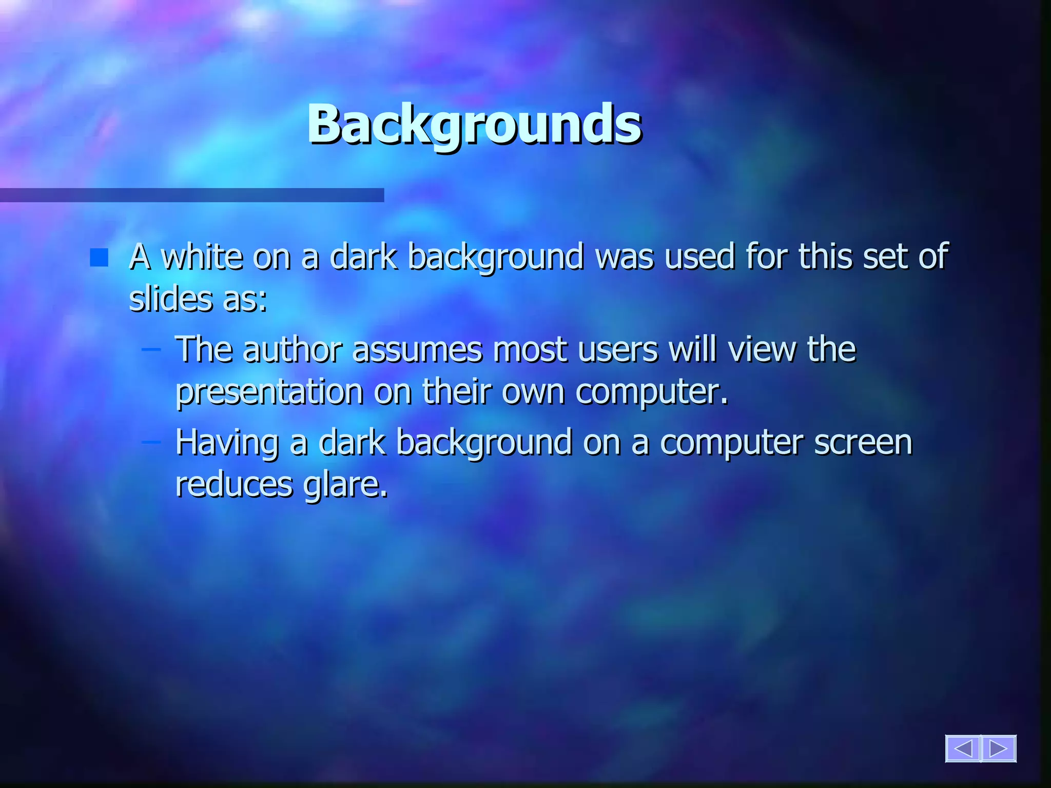 Backgrounds A white on a dark background was used for this set of slides as: The author assumes most users will view the presentation on their own computer. Having a dark background on a computer screen reduces glare. 