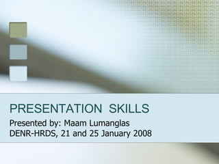 PRESENTATION  SKILLS Presented by: Maam Lumanglas DENR-HRDS, 21 and 25 January 2008 