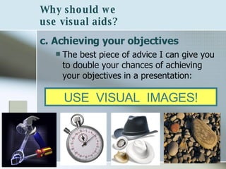 c. Achieving your objectives   The best piece of advice I can give you to double your chances of achieving your objectives in a presentation:  Why should we  use visual aids? USE  VISUAL  IMAGES! 