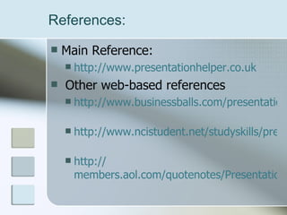 References: Main Reference: http://www.presentationhelper.co.uk   Other web-based references http://www.businessballs.com/presentation.htm   http://www.ncistudent.net/studyskills/presentationskills/presentations1.htm   http:// members.aol.com/quotenotes/PresentationSkills.htm 