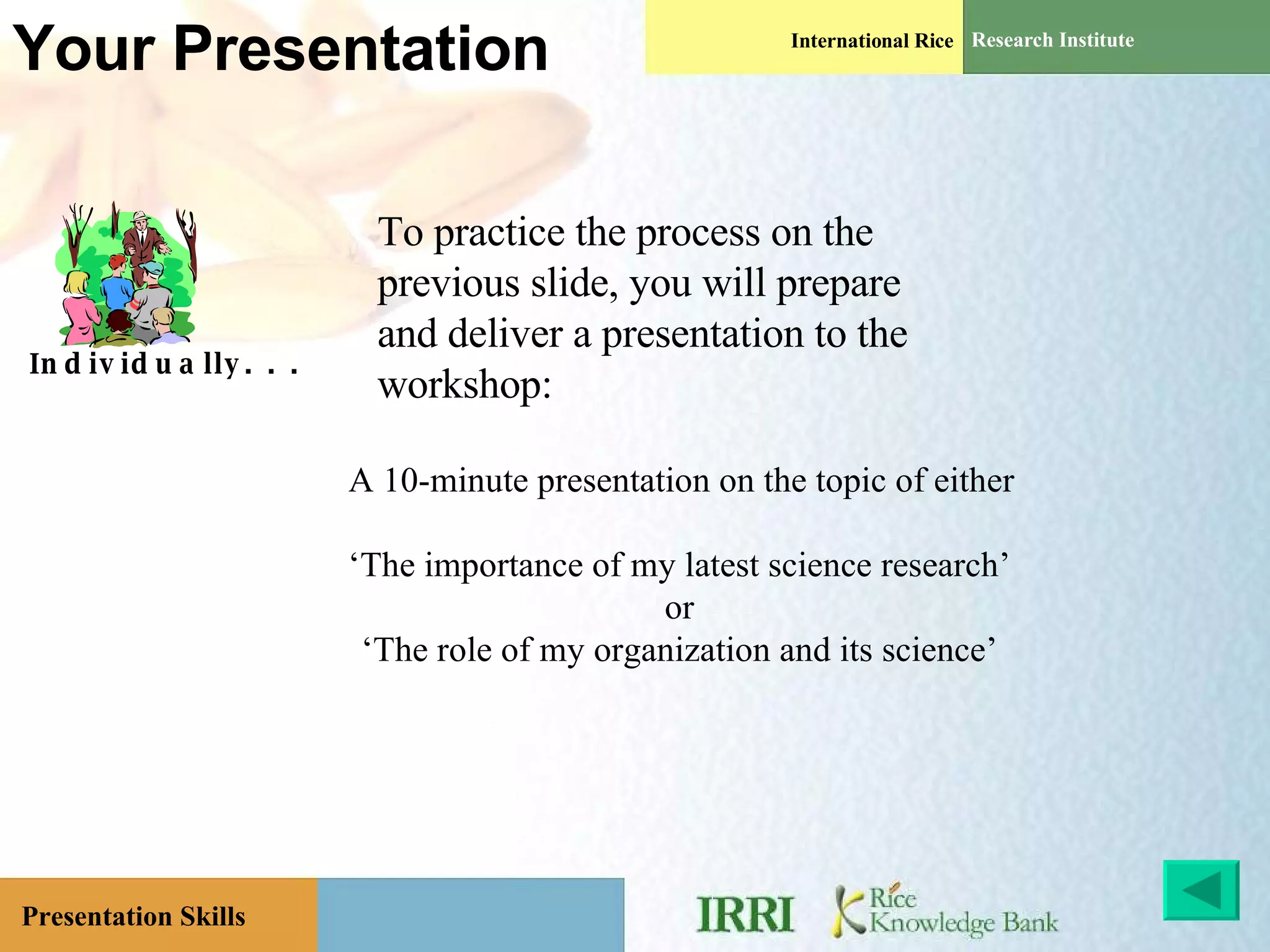 Your Presentation A 10-minute presentation on the topic of either ‘ The importance of my latest science research’ or ‘ The role of my organization and its science’ Individually. . . To practice the process on the previous slide, you will prepare and deliver a presentation to the workshop: 