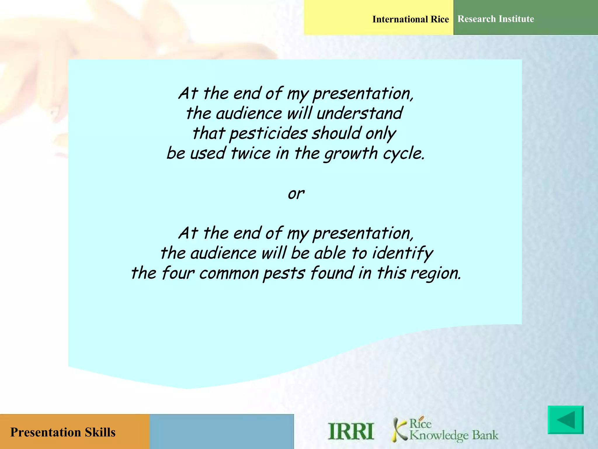At the end of my presentation, the audience will understand  that pesticides should only  be used twice in the growth cycle. or At the end of my presentation, the audience will be able to identify the four common pests found in this region. 