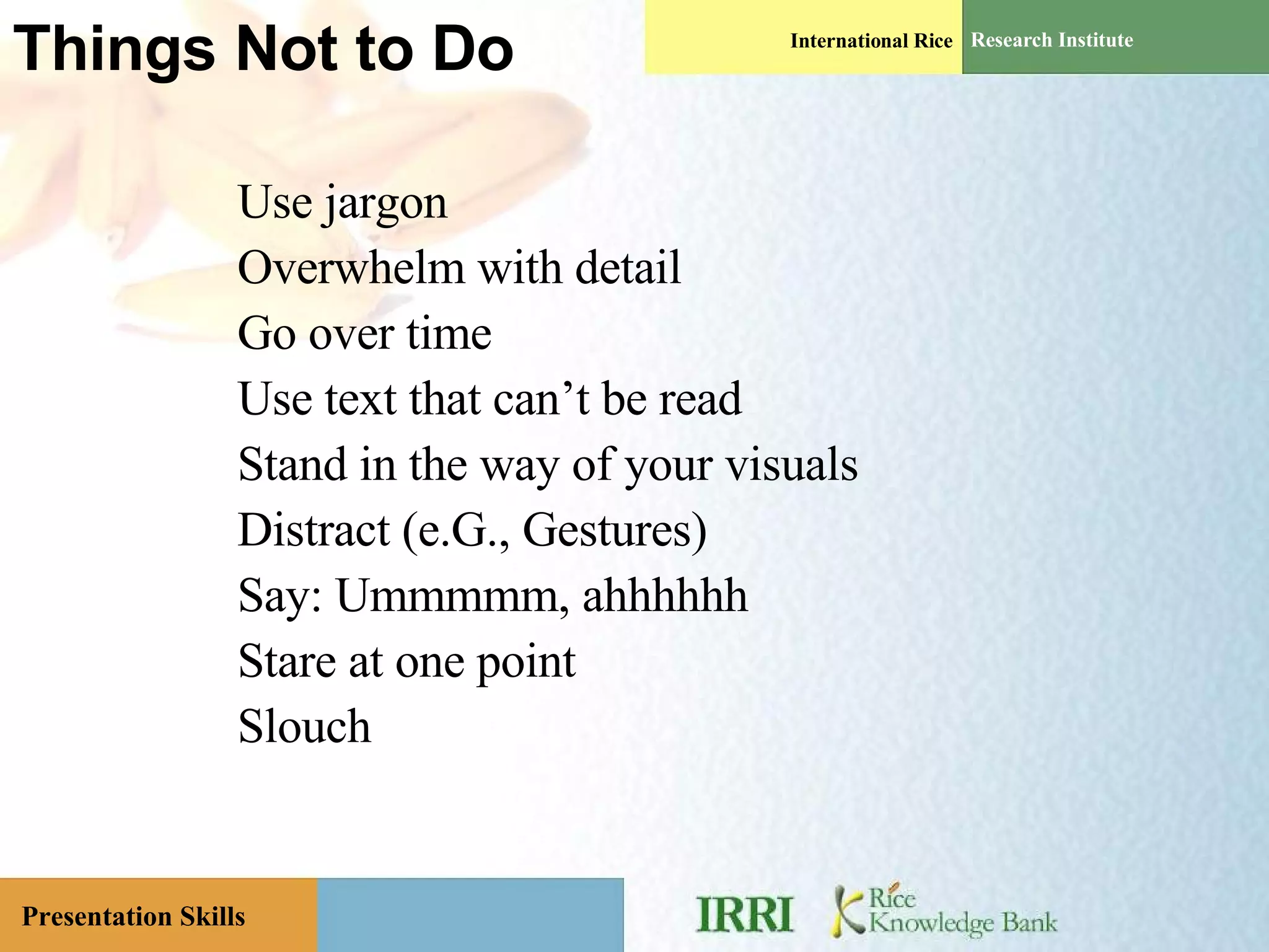 Things Not to Do Use jargon Overwhelm with detail Go over time Use text that can’t be read Stand in the way of your visuals Distract (e.G., Gestures) Say: Ummmmm, ahhhhhh Stare at one point Slouch 