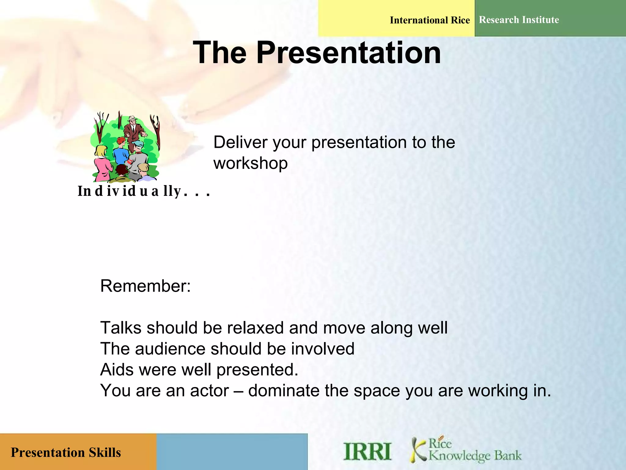 The Presentation Individually. . . Deliver your presentation to the workshop Remember: Talks should be relaxed and move along well The audience should be involved Aids were well presented. You are an actor – dominate the space you are working in. 