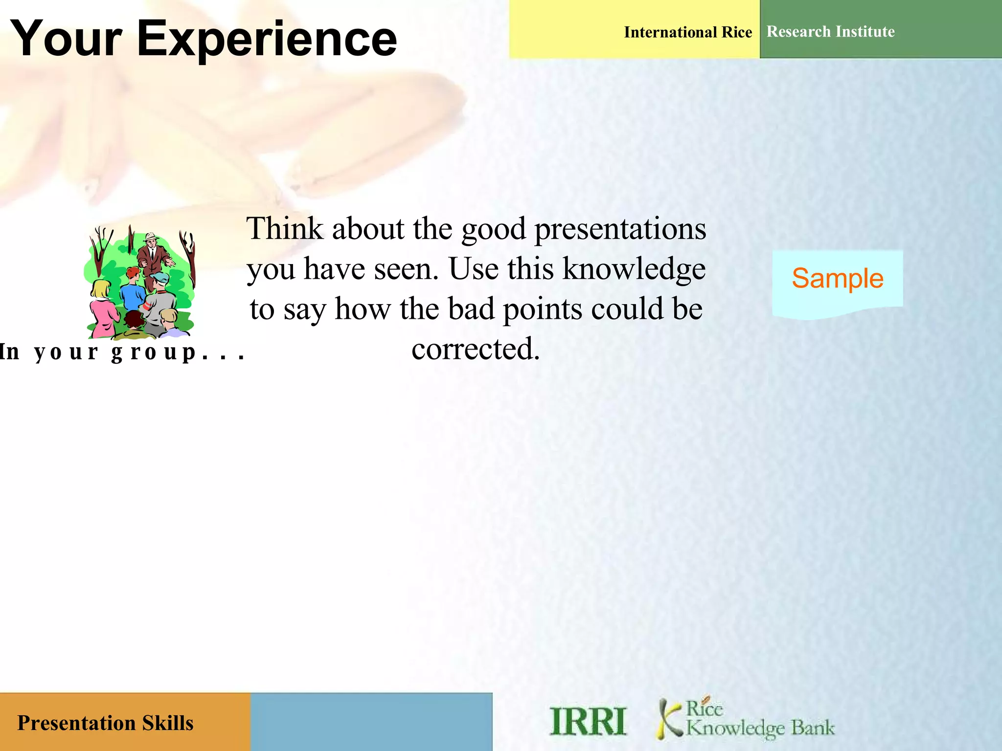 Your Experience In your group. . . Think about the good presentations you have seen. Use this knowledge to say how the bad points could be corrected. Sample 