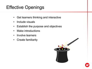 Effective Openings Get learners thinking and interactive Include visuals Establish the purpose and objectives Make introductions Involve learners  Create familiarity 