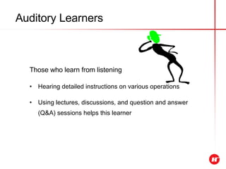 Auditory Learners Those who learn from listening Hearing detailed instructions on various operations Using lectures, discussions, and question and answer (Q&A) sessions helps this learner 