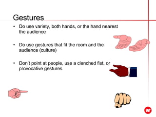 Do use variety, both hands, or the hand nearest the audience Do use gestures that fit the room and the audience (culture) Don’t point at people, use a clenched fist, or provocative gestures Gestures 