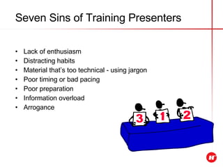 Seven Sins of Training Presenters Lack of enthusiasm Distracting habits Material that’s too technical - using jargon Poor timing or bad pacing Poor preparation Information overload Arrogance 