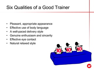 Six Qualities of a Good Trainer   Pleasant, appropriate appearance Effective use of body language A well-paced delivery style Genuine enthusiasm and sincerity Effective eye contact Natural relaxed style 