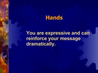 You are expressive and can reinforce your message dramatically. Hands 