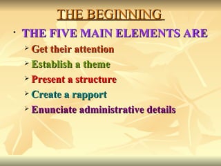 THE BEGINNING   THE FIVE MAIN ELEMENTS ARE Get their attention Establish a theme Present a structure Create a rapport Enunciate administrative details 