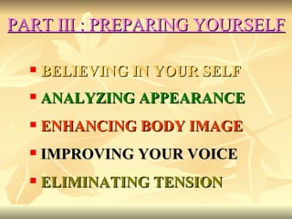 PART III : PREPARING YOURSELF BELIEVING IN YOUR SELF   ANALYZING APPEARANCE ENHANCING BODY IMAGE IMPROVING YOUR VOICE  ELIMINATING TENSION 