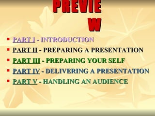 PART I  - INTRODUCTION PART II  - PREPARING A PRESENTATION PART III  - PREPARING YOUR SELF PART IV  - DELIVERING A PRESENTATION PART V  - HANDLING AN AUDIENCE PREVIEW 