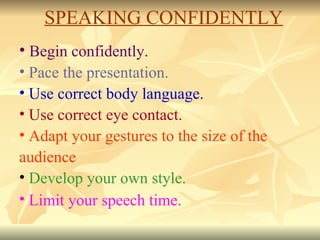 Begin confidently. Pace the presentation. Use correct body language. Use correct eye contact. Adapt your gestures to the size of the audience Develop your own style. Limit your speech time . SPEAKING CONFIDENTLY 