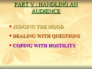 PART V : HANDLING AN AUDIENCE JUDGING THE MOOD   DEALING WITH QUESTIONS  COPING WITH HOSTILITY 