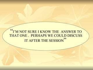“ I’M NOT SURE I KNOW THE  ANSWER TO THAT ONE .  PERHAPS WE COULD DISCUSS IT AFTER THE SESSION ” 