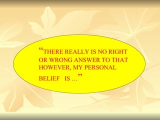 “ THERE REALLY IS NO RIGHT OR WRONG ANSWER TO THAT  HOWEVER, MY PERSONAL  BELIEF  IS … ” 