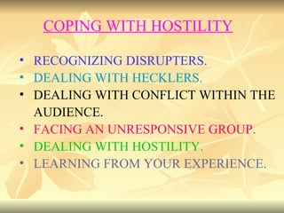 RECOGNIZING DISRUPTERS. DEALING WITH HECKLERS. DEALING WITH CONFLICT WITHIN THE AUDIENCE. FACING AN UNRESPONSIVE GROUP. DEALING WITH HOSTILITY. LEARNING FROM YOUR EXPERIENCE. COPING WITH HOSTILITY 