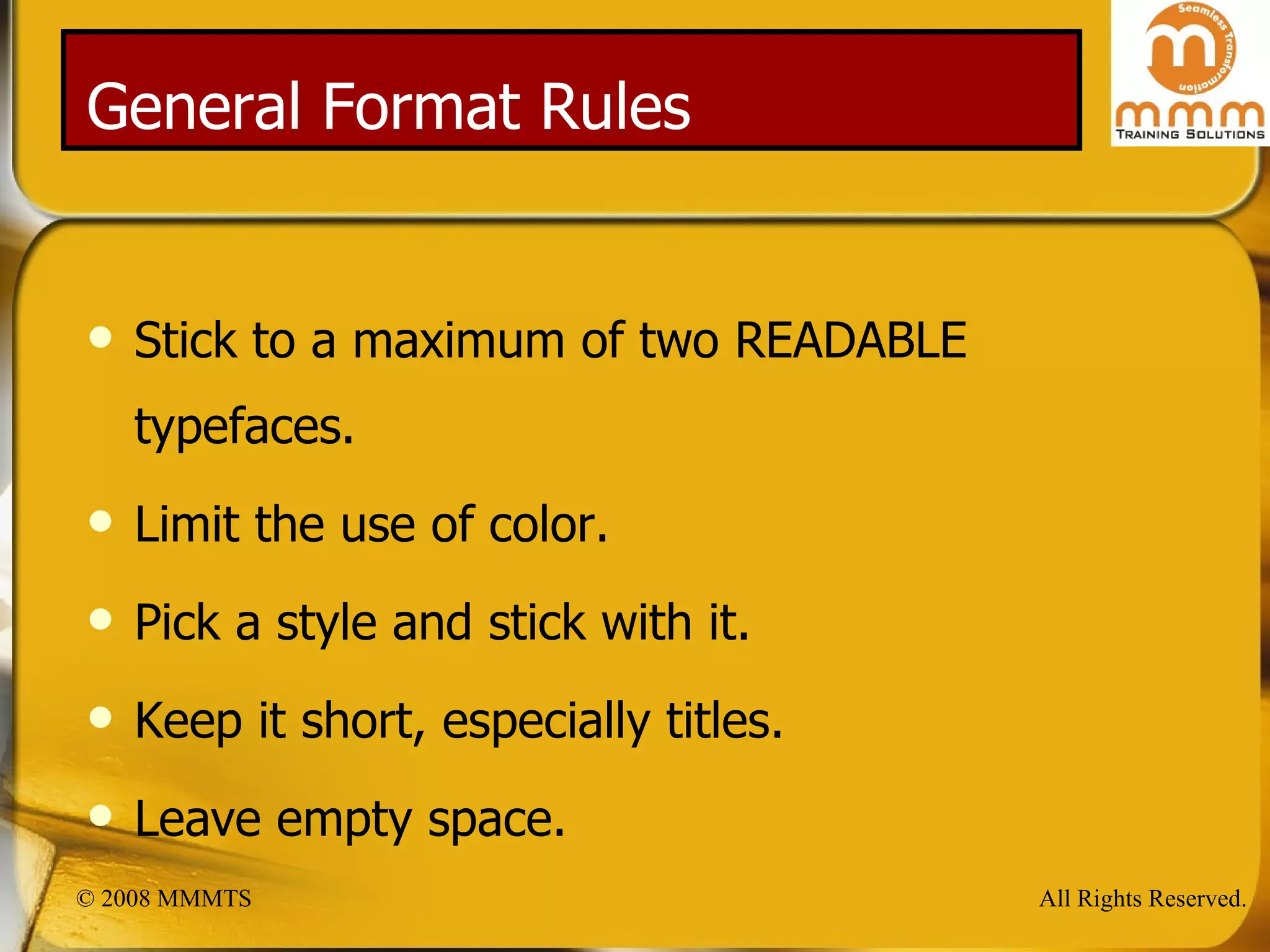 General Format Rules Stick to a maximum of two READABLE typefaces. Limit the use of color. Pick a style and stick with it. Keep it short, especially titles. Leave empty space. 