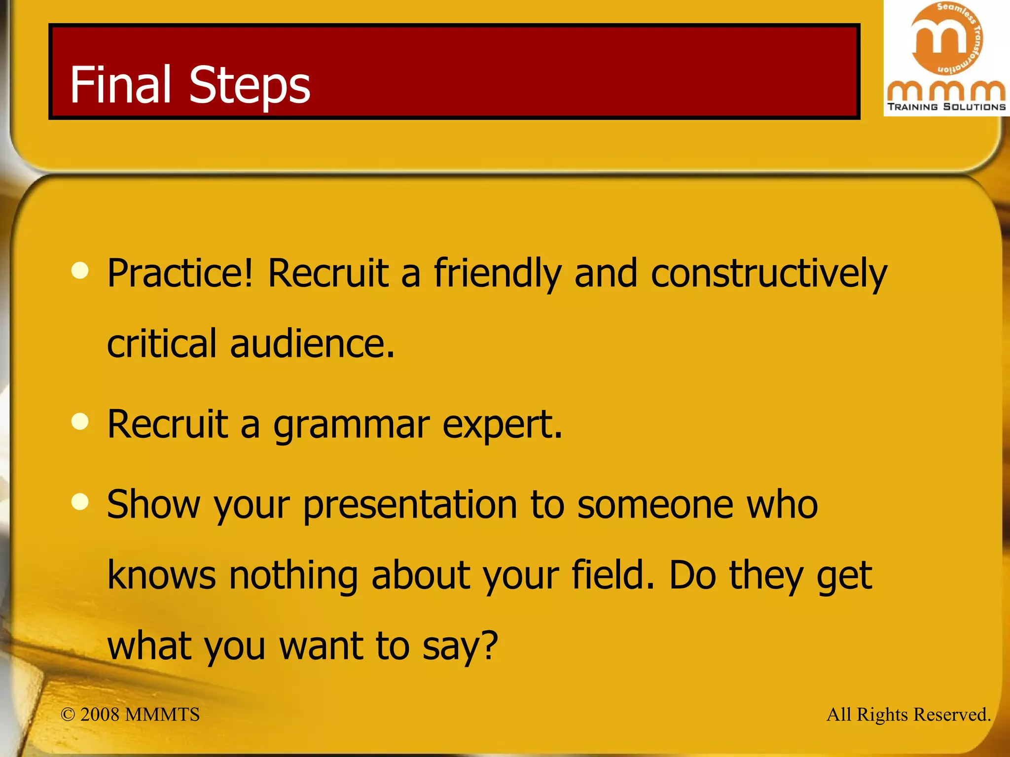 Final Steps Practice! Recruit a friendly and constructively critical audience. Recruit a grammar expert. Show your presentation to someone who  knows nothing about your field. Do they get what you want to say? 
