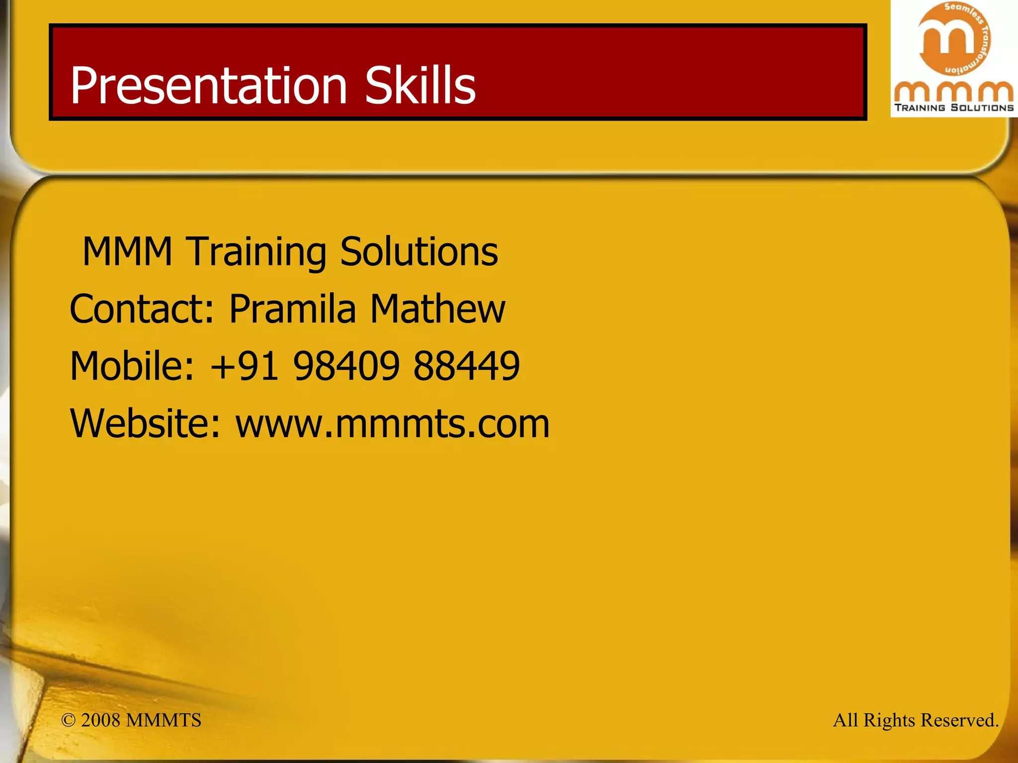 Presentation Skills MMM Training Solutions Contact: Pramila Mathew Mobile: +91 98409 88449 Website: www.mmmts.com 