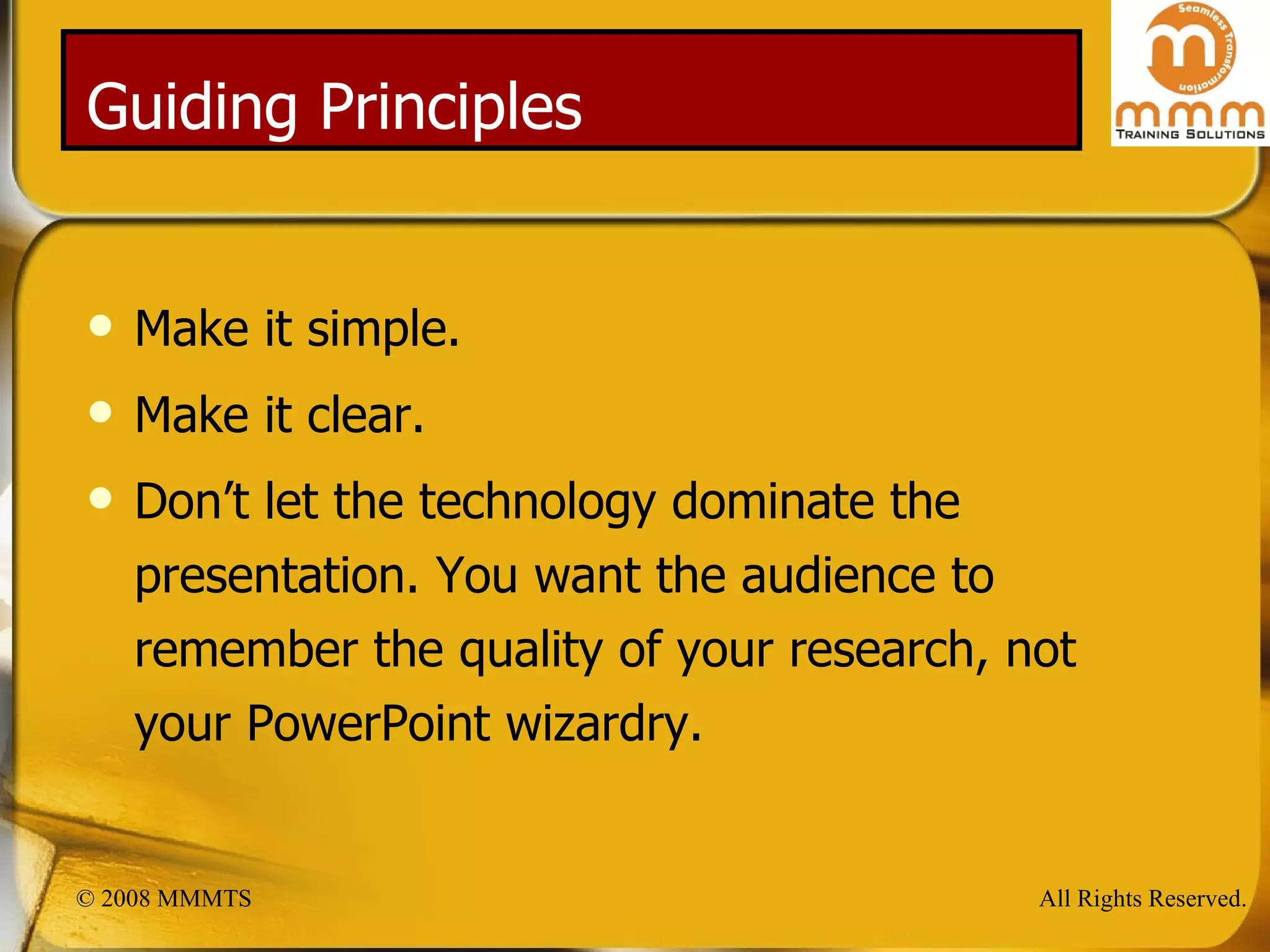 Guiding Principles Make it simple. Make it clear. Don’t let the technology dominate the presentation. You want the audience to remember the quality of your research, not your PowerPoint wizardry. 